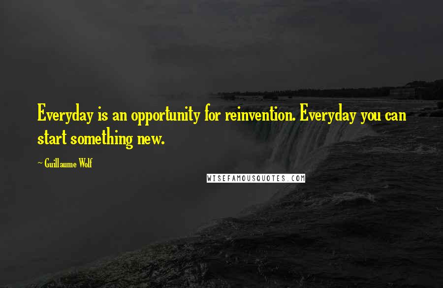 Guillaume Wolf Quotes: Everyday is an opportunity for reinvention. Everyday you can start something new.