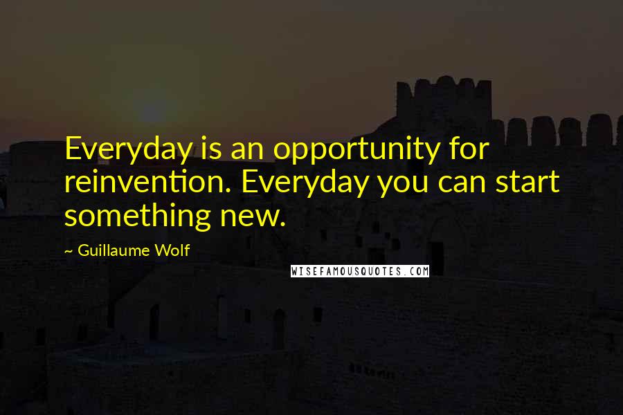 Guillaume Wolf Quotes: Everyday is an opportunity for reinvention. Everyday you can start something new.