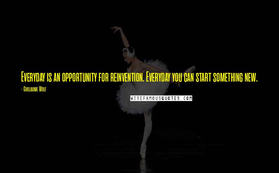 Guillaume Wolf Quotes: Everyday is an opportunity for reinvention. Everyday you can start something new.