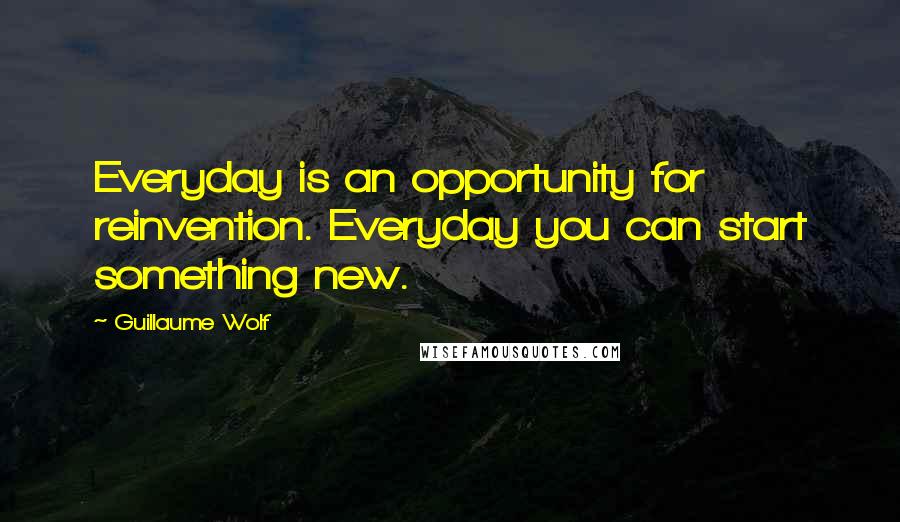 Guillaume Wolf Quotes: Everyday is an opportunity for reinvention. Everyday you can start something new.