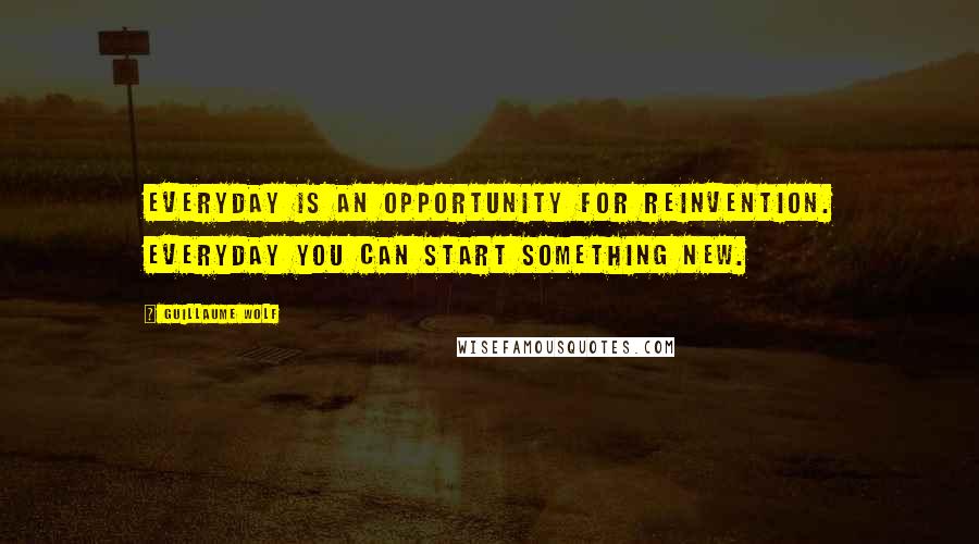 Guillaume Wolf Quotes: Everyday is an opportunity for reinvention. Everyday you can start something new.