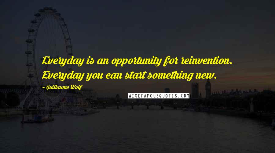 Guillaume Wolf Quotes: Everyday is an opportunity for reinvention. Everyday you can start something new.
