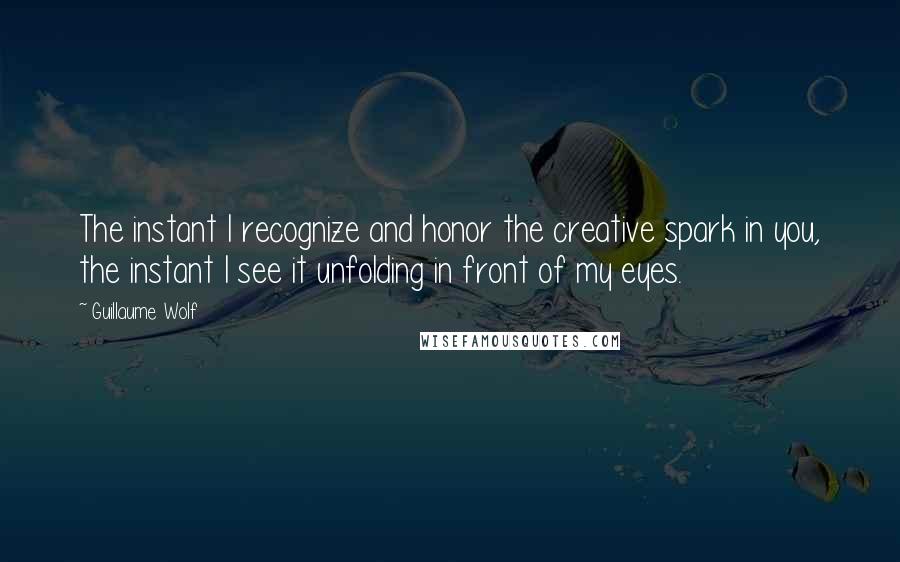 Guillaume Wolf Quotes: The instant I recognize and honor the creative spark in you, the instant I see it unfolding in front of my eyes.