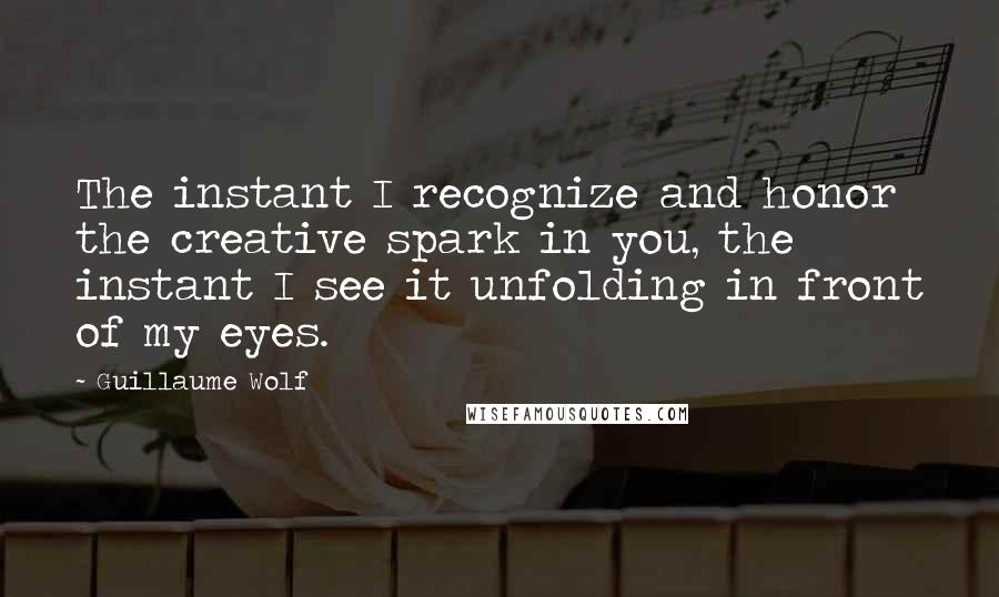 Guillaume Wolf Quotes: The instant I recognize and honor the creative spark in you, the instant I see it unfolding in front of my eyes.