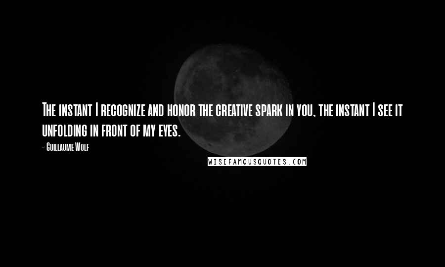 Guillaume Wolf Quotes: The instant I recognize and honor the creative spark in you, the instant I see it unfolding in front of my eyes.