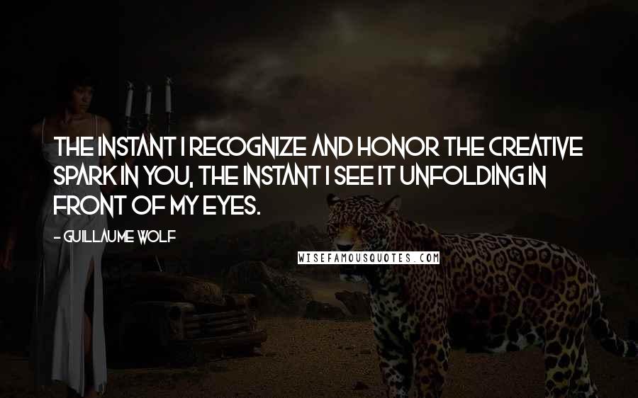 Guillaume Wolf Quotes: The instant I recognize and honor the creative spark in you, the instant I see it unfolding in front of my eyes.