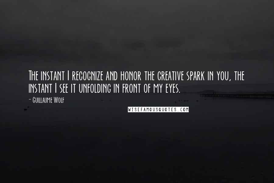 Guillaume Wolf Quotes: The instant I recognize and honor the creative spark in you, the instant I see it unfolding in front of my eyes.