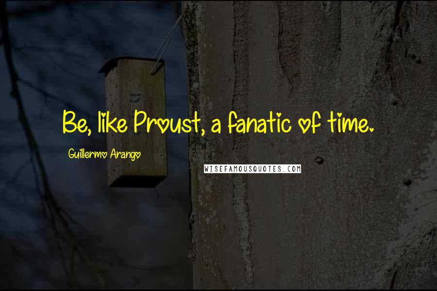 Guillermo Arango Quotes: Be, like Proust, a fanatic of time.