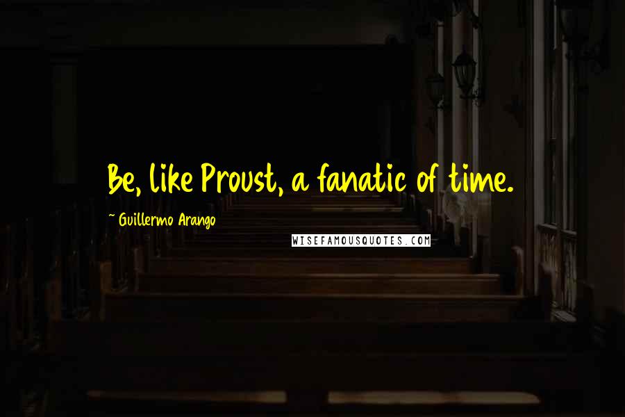 Guillermo Arango Quotes: Be, like Proust, a fanatic of time.