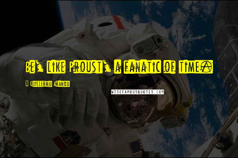 Guillermo Arango Quotes: Be, like Proust, a fanatic of time.