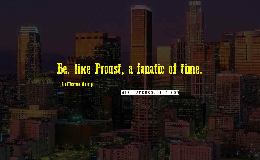 Guillermo Arango Quotes: Be, like Proust, a fanatic of time.