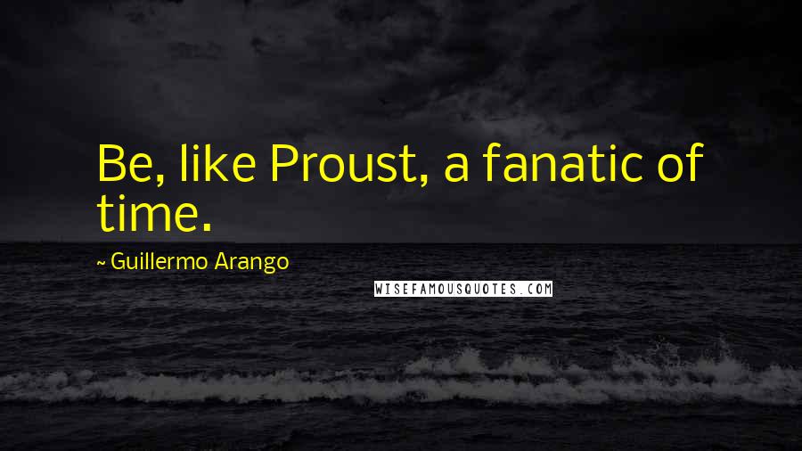 Guillermo Arango Quotes: Be, like Proust, a fanatic of time.