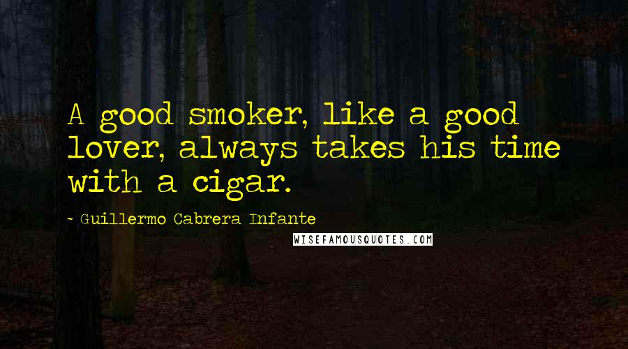 Guillermo Cabrera Infante Quotes: A good smoker, like a good lover, always takes his time with a cigar.