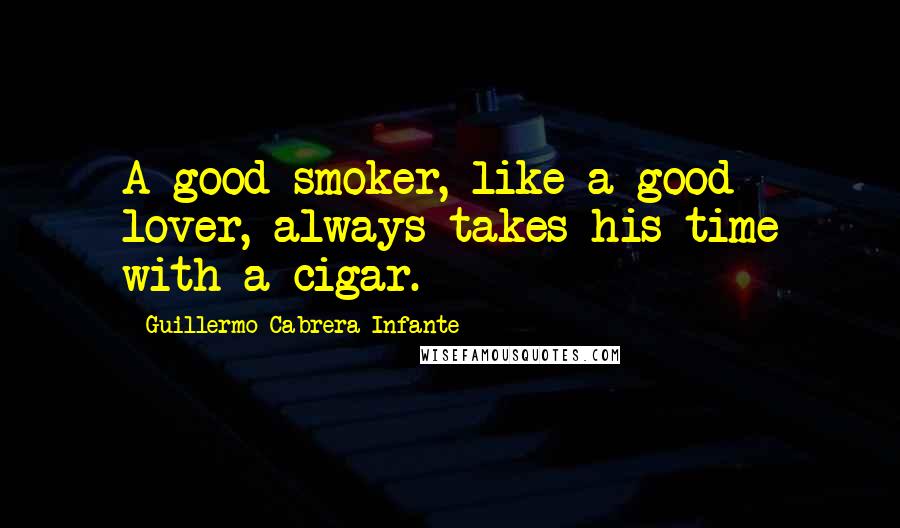 Guillermo Cabrera Infante Quotes: A good smoker, like a good lover, always takes his time with a cigar.