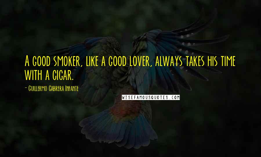 Guillermo Cabrera Infante Quotes: A good smoker, like a good lover, always takes his time with a cigar.