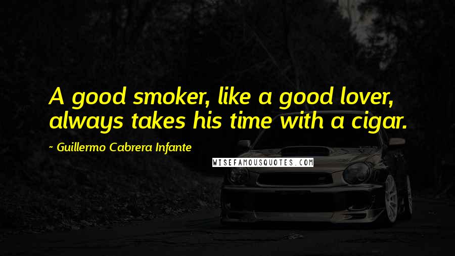 Guillermo Cabrera Infante Quotes: A good smoker, like a good lover, always takes his time with a cigar.