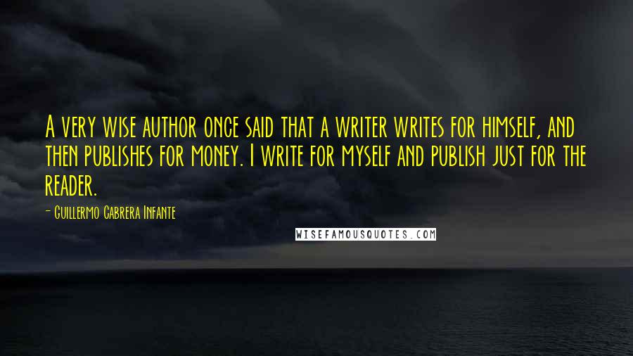 Guillermo Cabrera Infante Quotes: A very wise author once said that a writer writes for himself, and then publishes for money. I write for myself and publish just for the reader.