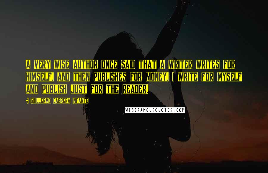 Guillermo Cabrera Infante Quotes: A very wise author once said that a writer writes for himself, and then publishes for money. I write for myself and publish just for the reader.