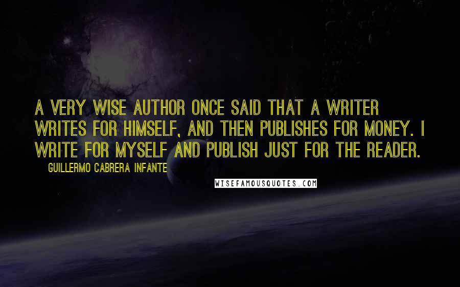 Guillermo Cabrera Infante Quotes: A very wise author once said that a writer writes for himself, and then publishes for money. I write for myself and publish just for the reader.