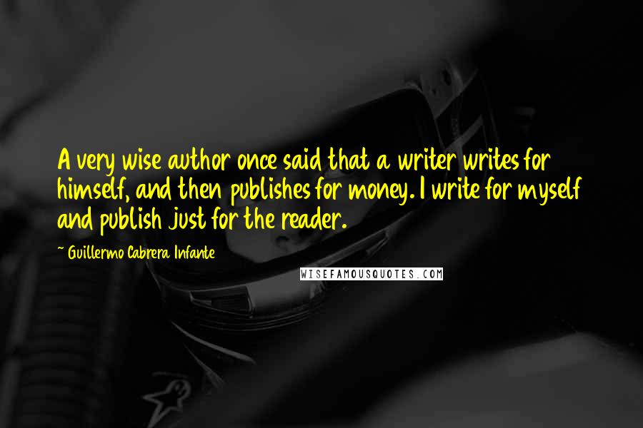 Guillermo Cabrera Infante Quotes: A very wise author once said that a writer writes for himself, and then publishes for money. I write for myself and publish just for the reader.