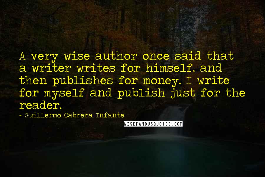 Guillermo Cabrera Infante Quotes: A very wise author once said that a writer writes for himself, and then publishes for money. I write for myself and publish just for the reader.