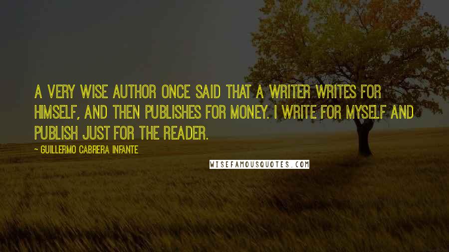 Guillermo Cabrera Infante Quotes: A very wise author once said that a writer writes for himself, and then publishes for money. I write for myself and publish just for the reader.