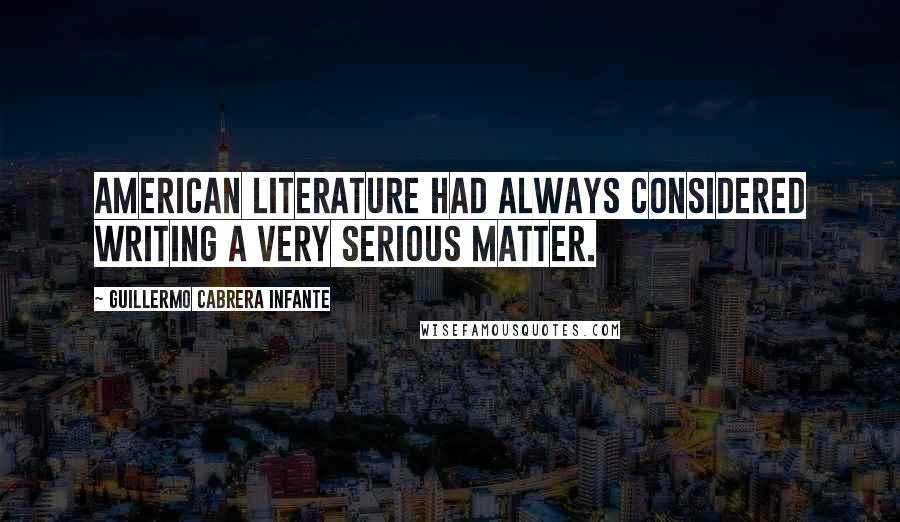 Guillermo Cabrera Infante Quotes: American literature had always considered writing a very serious matter.