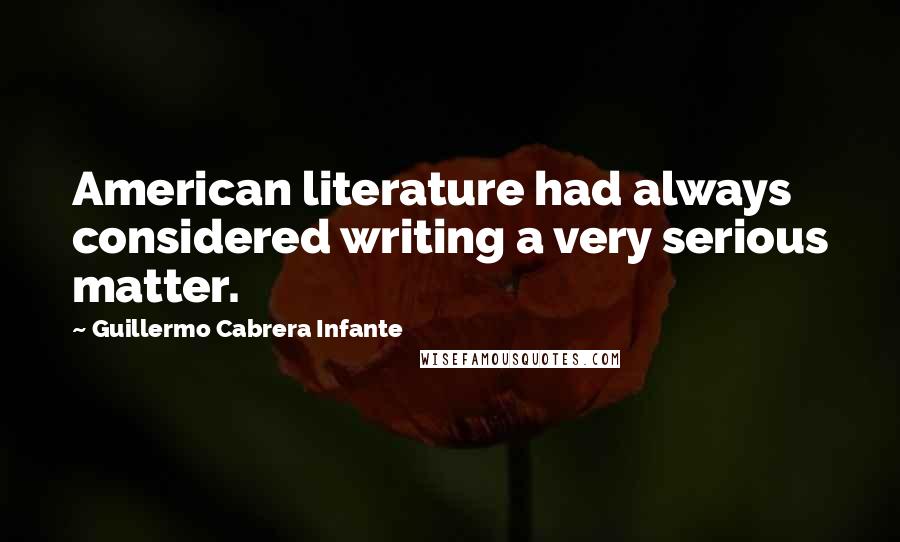 Guillermo Cabrera Infante Quotes: American literature had always considered writing a very serious matter.