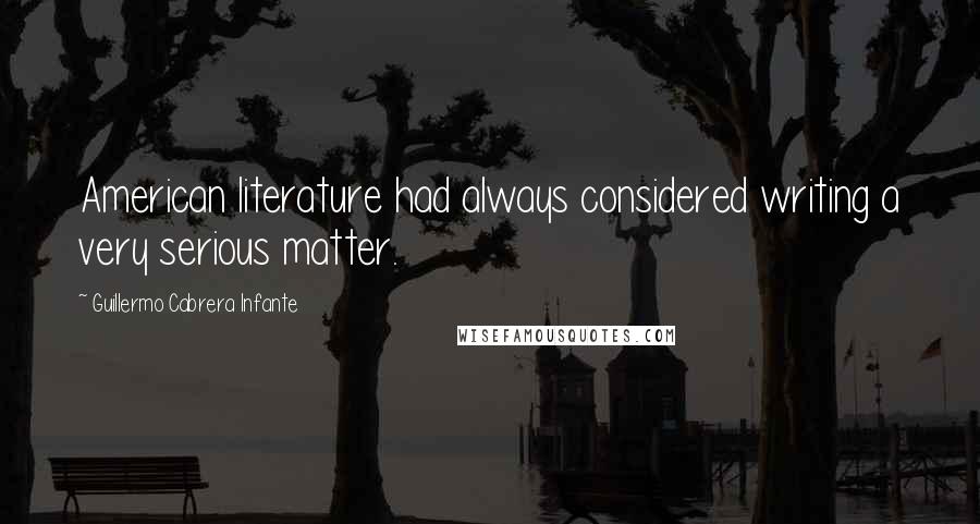 Guillermo Cabrera Infante Quotes: American literature had always considered writing a very serious matter.