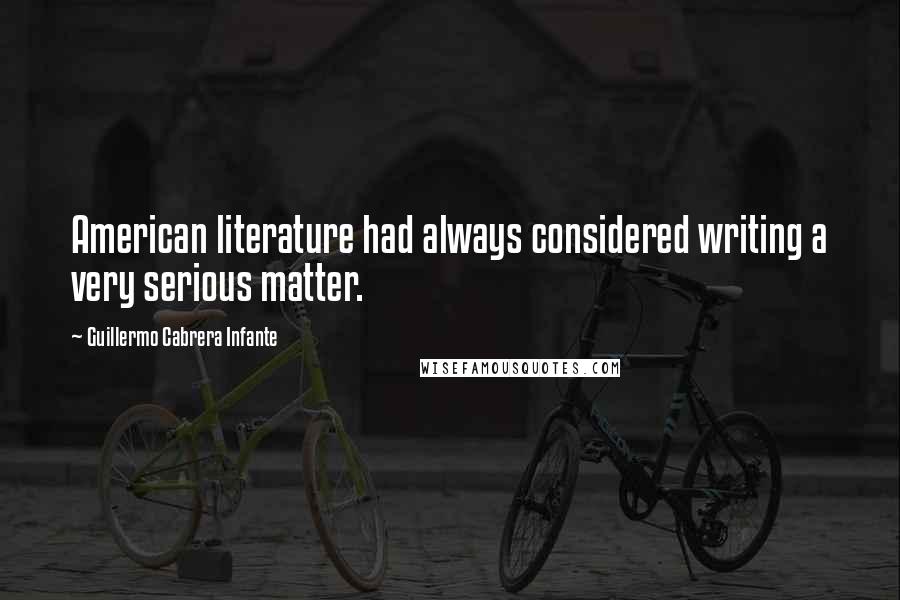 Guillermo Cabrera Infante Quotes: American literature had always considered writing a very serious matter.