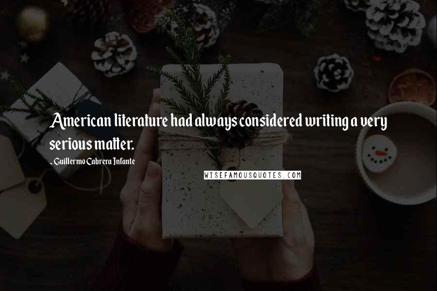 Guillermo Cabrera Infante Quotes: American literature had always considered writing a very serious matter.