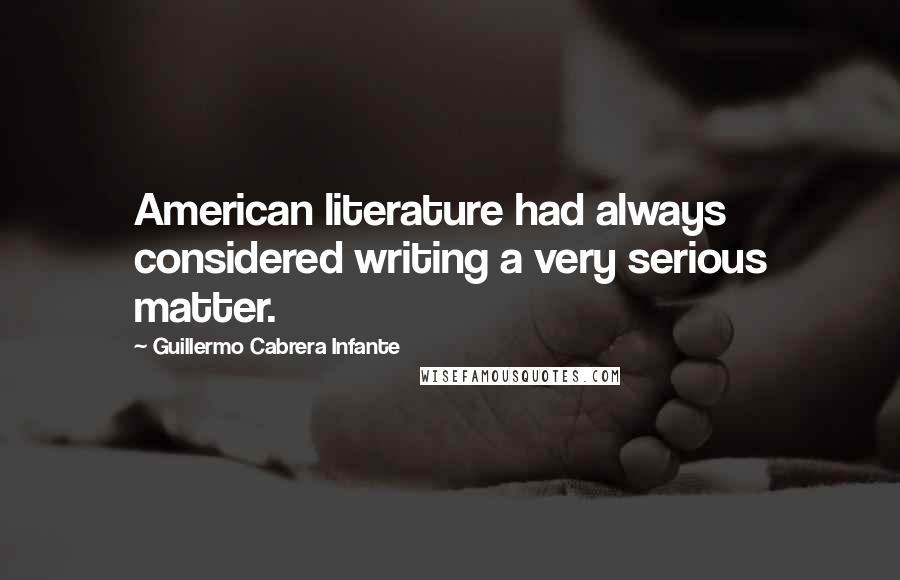 Guillermo Cabrera Infante Quotes: American literature had always considered writing a very serious matter.