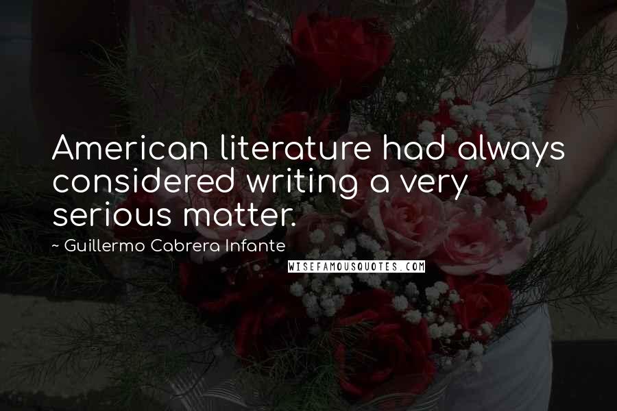 Guillermo Cabrera Infante Quotes: American literature had always considered writing a very serious matter.