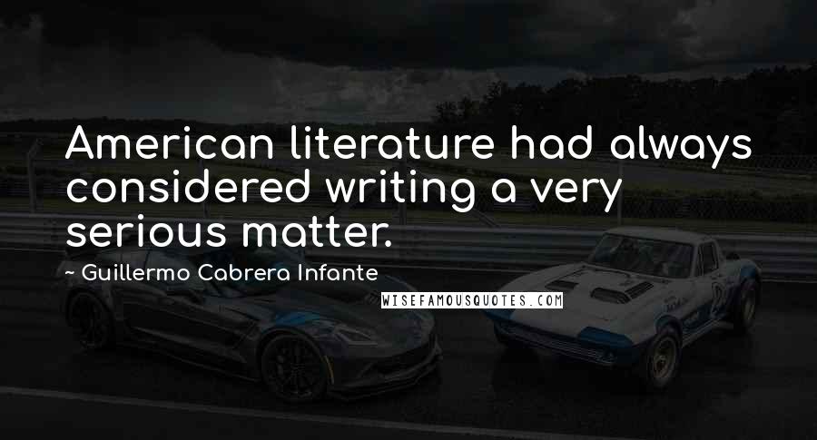 Guillermo Cabrera Infante Quotes: American literature had always considered writing a very serious matter.