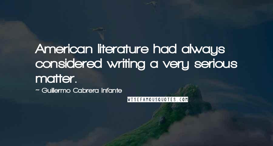 Guillermo Cabrera Infante Quotes: American literature had always considered writing a very serious matter.
