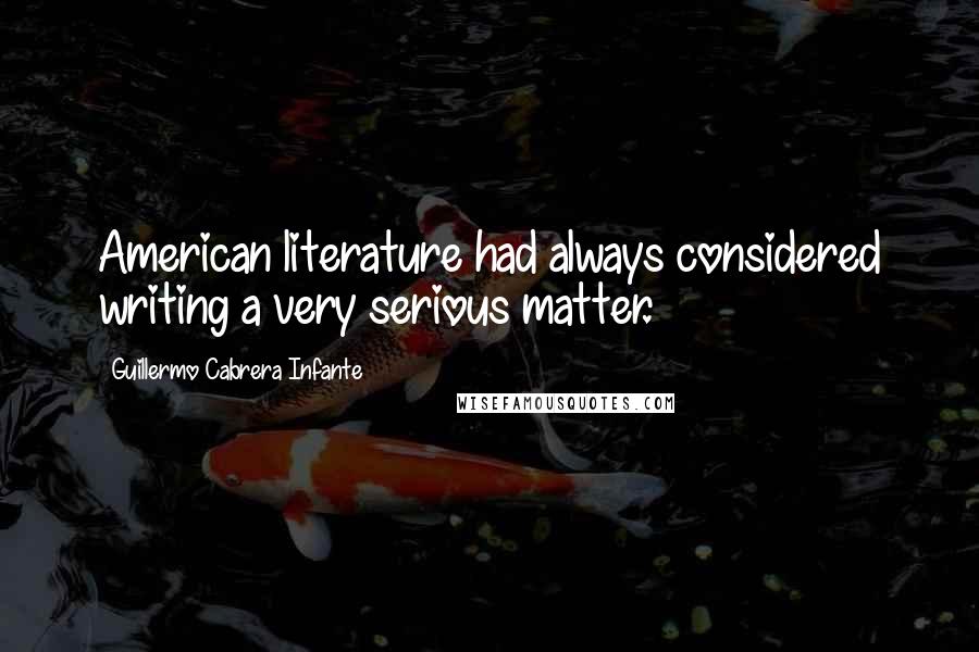 Guillermo Cabrera Infante Quotes: American literature had always considered writing a very serious matter.
