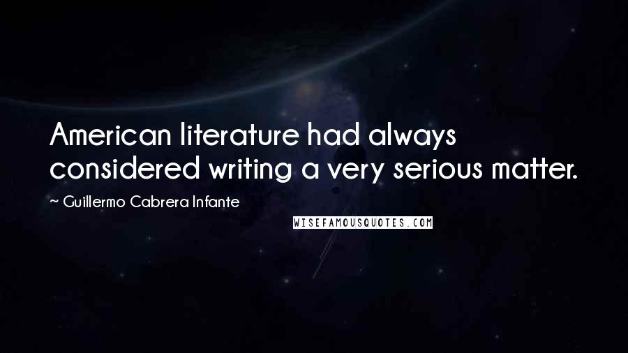 Guillermo Cabrera Infante Quotes: American literature had always considered writing a very serious matter.