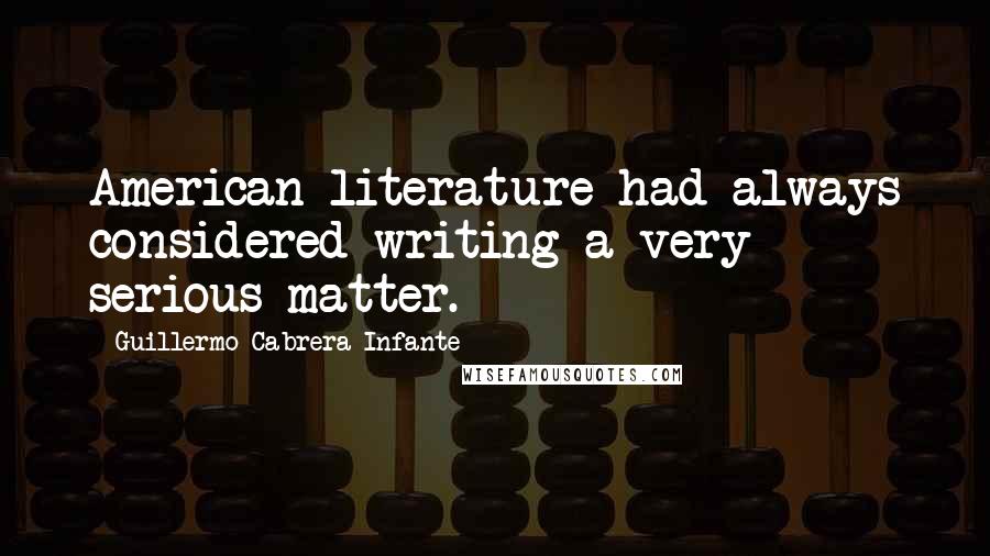 Guillermo Cabrera Infante Quotes: American literature had always considered writing a very serious matter.