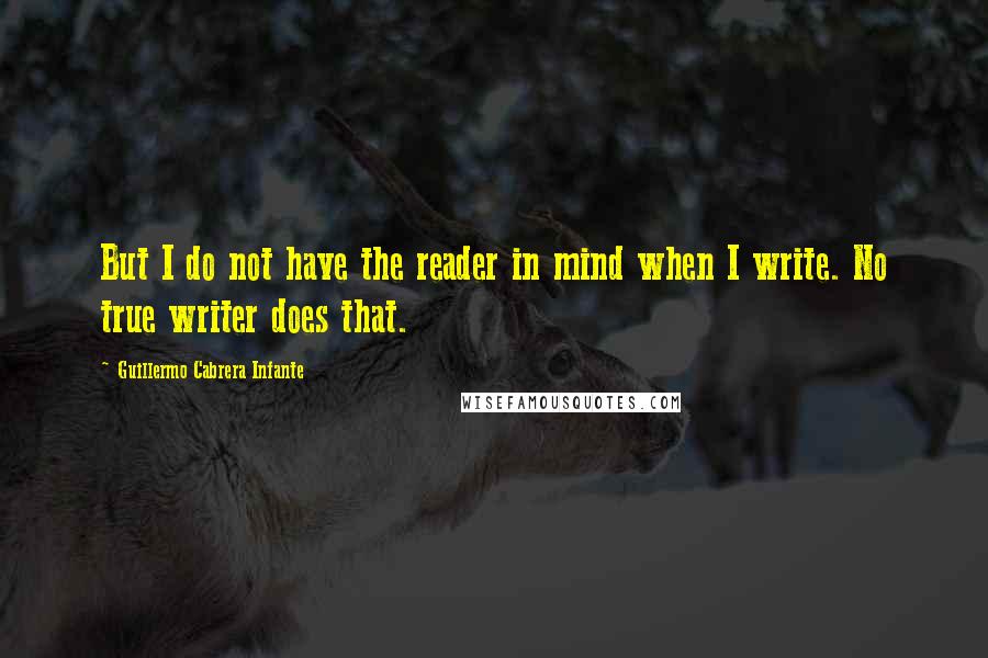 Guillermo Cabrera Infante Quotes: But I do not have the reader in mind when I write. No true writer does that.