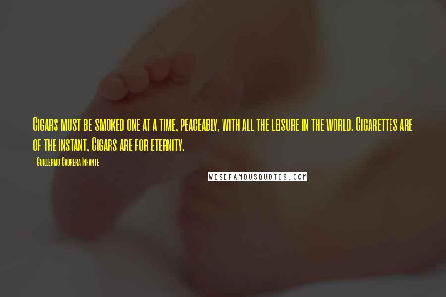 Guillermo Cabrera Infante Quotes: Cigars must be smoked one at a time, peaceably, with all the leisure in the world. Cigarettes are of the instant, Cigars are for eternity.
