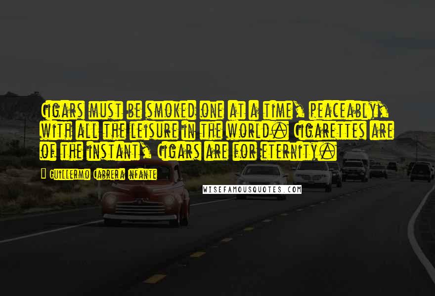 Guillermo Cabrera Infante Quotes: Cigars must be smoked one at a time, peaceably, with all the leisure in the world. Cigarettes are of the instant, Cigars are for eternity.