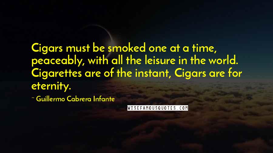 Guillermo Cabrera Infante Quotes: Cigars must be smoked one at a time, peaceably, with all the leisure in the world. Cigarettes are of the instant, Cigars are for eternity.