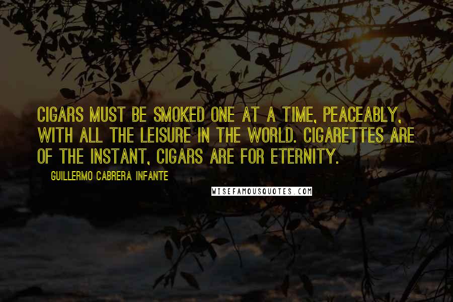 Guillermo Cabrera Infante Quotes: Cigars must be smoked one at a time, peaceably, with all the leisure in the world. Cigarettes are of the instant, Cigars are for eternity.