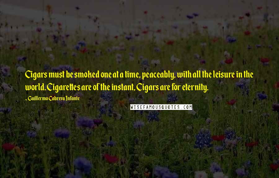 Guillermo Cabrera Infante Quotes: Cigars must be smoked one at a time, peaceably, with all the leisure in the world. Cigarettes are of the instant, Cigars are for eternity.