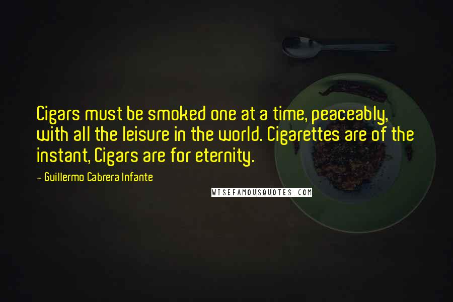 Guillermo Cabrera Infante Quotes: Cigars must be smoked one at a time, peaceably, with all the leisure in the world. Cigarettes are of the instant, Cigars are for eternity.
