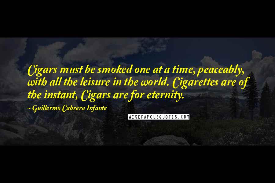 Guillermo Cabrera Infante Quotes: Cigars must be smoked one at a time, peaceably, with all the leisure in the world. Cigarettes are of the instant, Cigars are for eternity.
