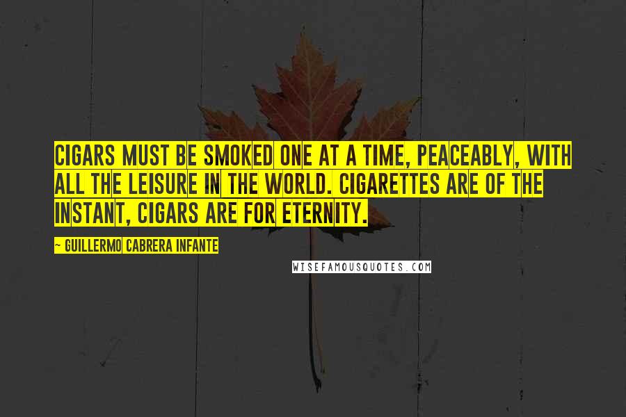 Guillermo Cabrera Infante Quotes: Cigars must be smoked one at a time, peaceably, with all the leisure in the world. Cigarettes are of the instant, Cigars are for eternity.