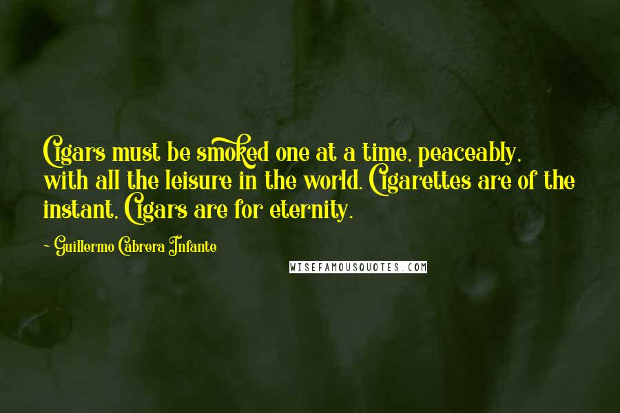 Guillermo Cabrera Infante Quotes: Cigars must be smoked one at a time, peaceably, with all the leisure in the world. Cigarettes are of the instant, Cigars are for eternity.
