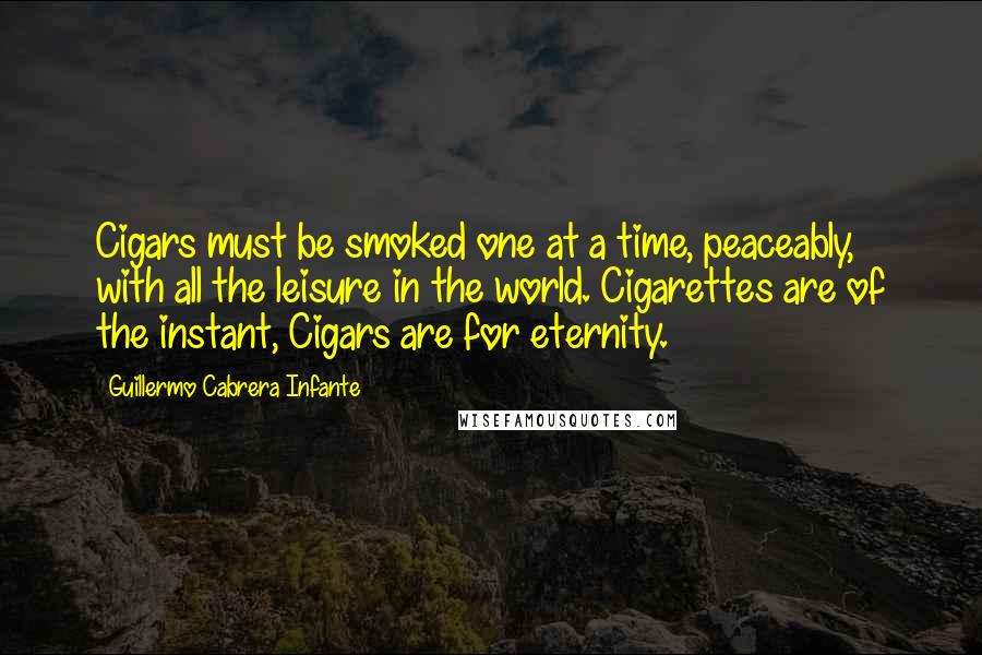 Guillermo Cabrera Infante Quotes: Cigars must be smoked one at a time, peaceably, with all the leisure in the world. Cigarettes are of the instant, Cigars are for eternity.