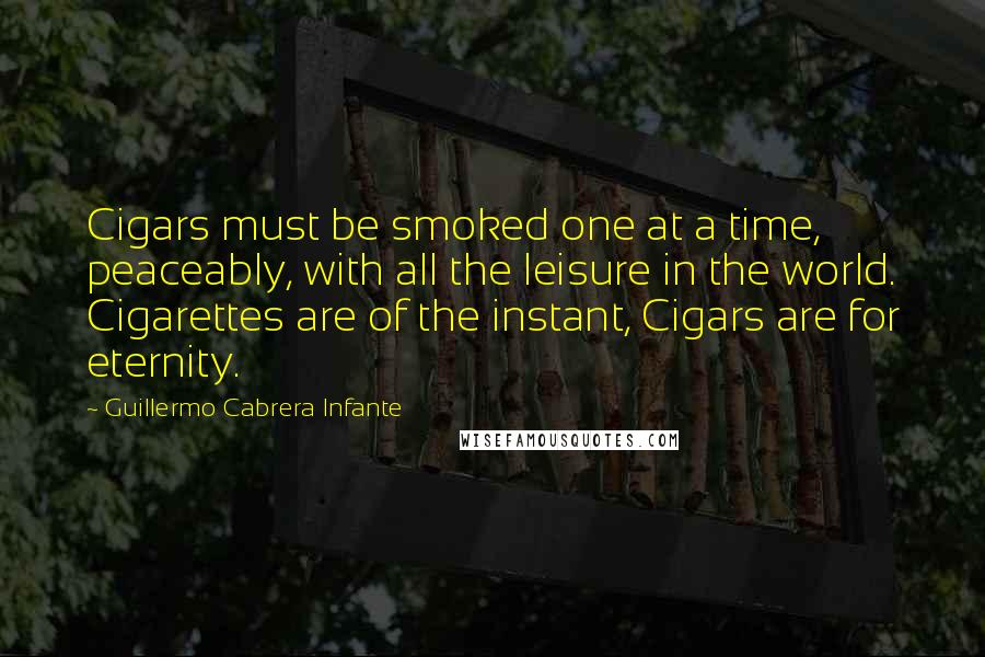 Guillermo Cabrera Infante Quotes: Cigars must be smoked one at a time, peaceably, with all the leisure in the world. Cigarettes are of the instant, Cigars are for eternity.